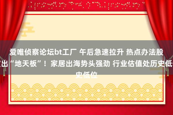 爱唯侦察论坛bt工厂 午后急速拉升 热点办法股演出“地天板”！家居出海势头强劲 行业估值处历史低位