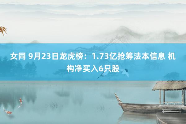 女同 9月23日龙虎榜：1.73亿抢筹法本信息 机构净买入6只股