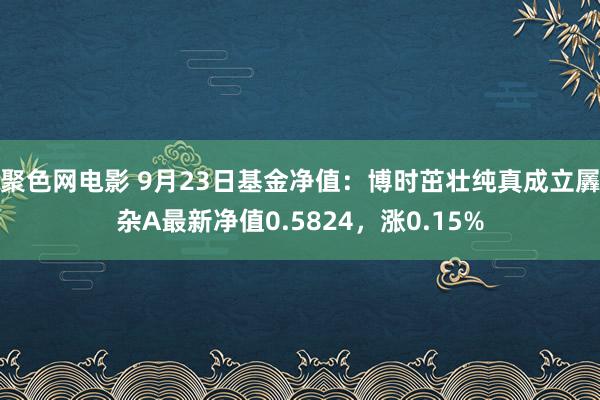 聚色网电影 9月23日基金净值：博时茁壮纯真成立羼杂A最新净值0.5824，涨0.15%