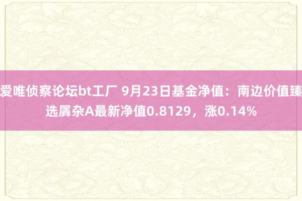 爱唯侦察论坛bt工厂 9月23日基金净值：南边价值臻选羼杂A最新净值0.8129，涨0.14%