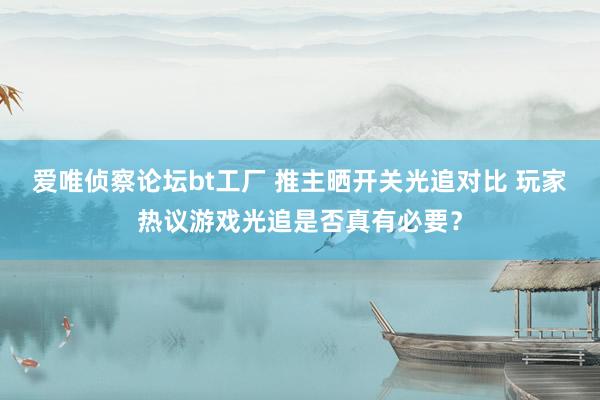 爱唯侦察论坛bt工厂 推主晒开关光追对比 玩家热议游戏光追是否真有必要？