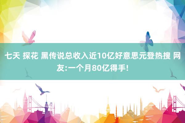 七天 探花 黑传说总收入近10亿好意思元登热搜 网友:一个月80亿得手!