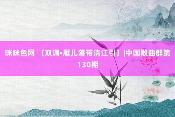 咪咪色网 〔双调•雁儿落带清江引〕|中国散曲群第130期