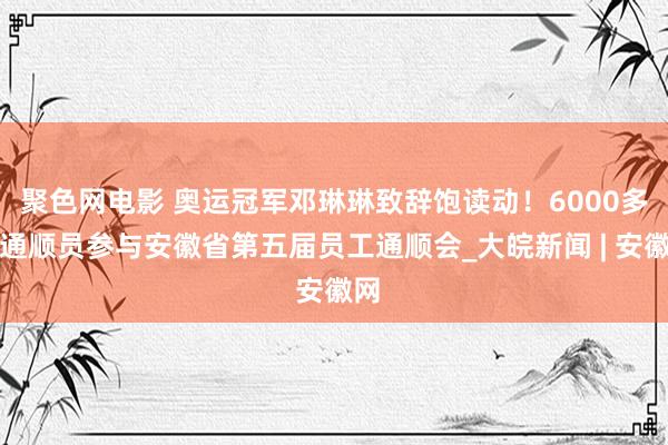 聚色网电影 奥运冠军邓琳琳致辞饱读动！6000多名通顺员参与安徽省第五届员工通顺会_大皖新闻 | 安徽网