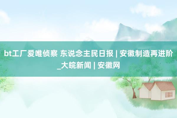 bt工厂爱唯侦察 东说念主民日报 | 安徽制造再进阶_大皖新闻 | 安徽网