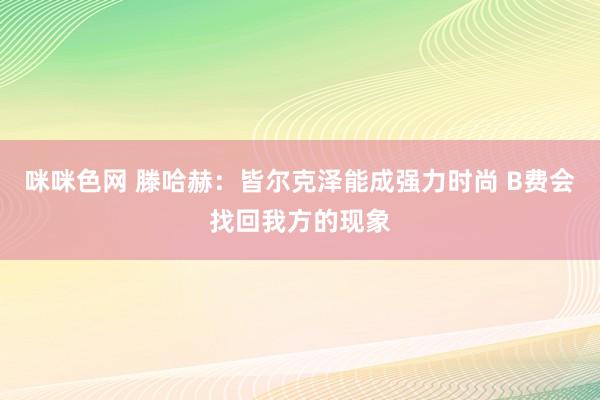 咪咪色网 滕哈赫：皆尔克泽能成强力时尚 B费会找回我方的现象