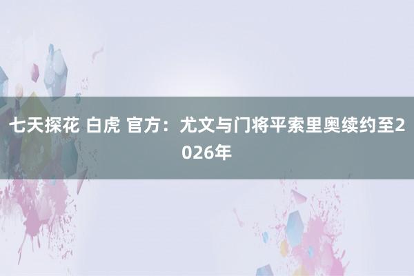 七天探花 白虎 官方：尤文与门将平索里奥续约至2026年