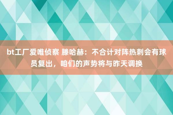 bt工厂爱唯侦察 滕哈赫：不合计对阵热刺会有球员复出，咱们的声势将与昨天调换