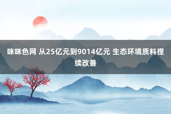 咪咪色网 从25亿元到9014亿元 生态环境质料捏续改善