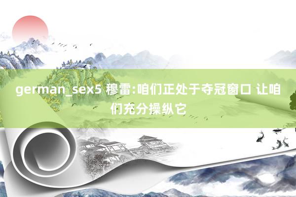 german_sex5 穆雷:咱们正处于夺冠窗口 让咱们充分操纵它