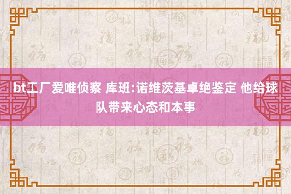 bt工厂爱唯侦察 库班:诺维茨基卓绝鉴定 他给球队带来心态和本事