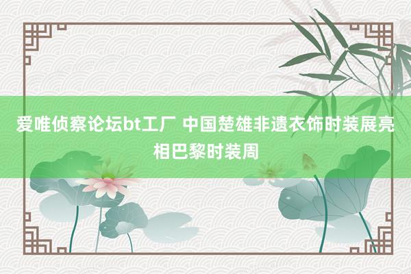 爱唯侦察论坛bt工厂 中国楚雄非遗衣饰时装展亮相巴黎时装周