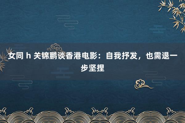 女同 h 关锦鹏谈香港电影：自我抒发，也需退一步坚捏