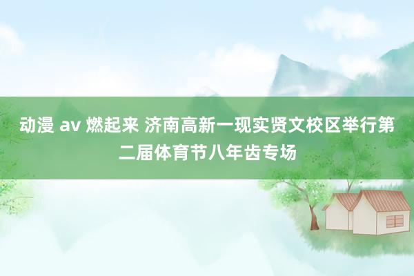 动漫 av 燃起来 济南高新一现实贤文校区举行第二届体育节八年齿专场