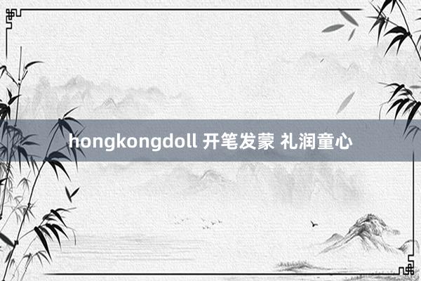 hongkongdoll 开笔发蒙 礼润童心