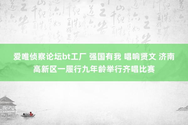 爱唯侦察论坛bt工厂 强国有我 唱响贤文 济南高新区一履行九年龄举行齐唱比赛