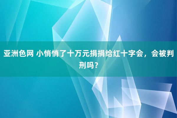 亚洲色网 小悄悄了十万元捐捐给红十字会，会被判刑吗？