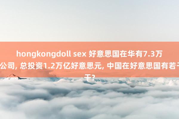 hongkongdoll sex 好意思国在华有7.3万家公司， 总投资1.2万亿好意思元， 中国在好意思国有若干?