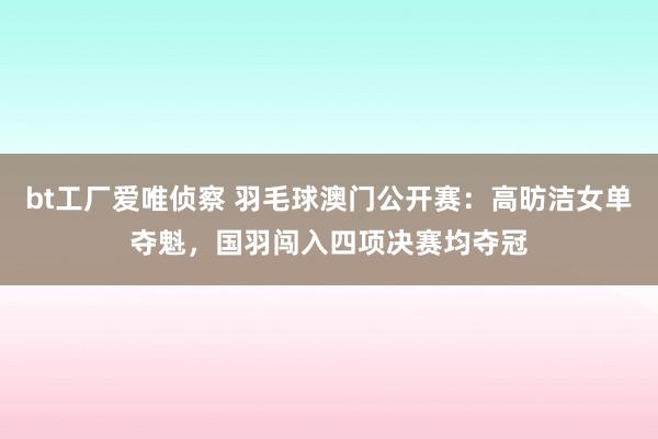 bt工厂爱唯侦察 羽毛球澳门公开赛：高昉洁女单夺魁，国羽闯入四项决赛均夺冠