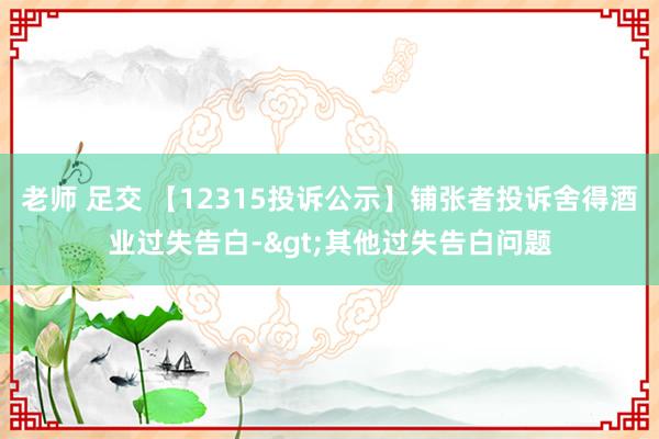 老师 足交 【12315投诉公示】铺张者投诉舍得酒业过失告白->其他过失告白问题