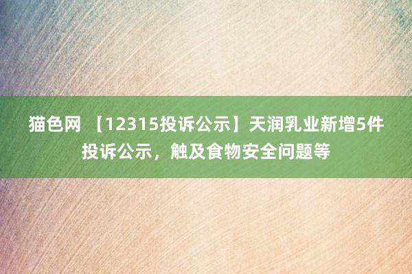 猫色网 【12315投诉公示】天润乳业新增5件投诉公示，触及食物安全问题等