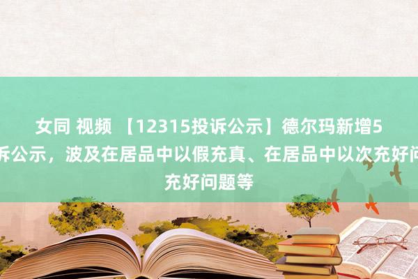 女同 视频 【12315投诉公示】德尔玛新增5件投诉公示，波及在居品中以假充真、在居品中以次充好问题等