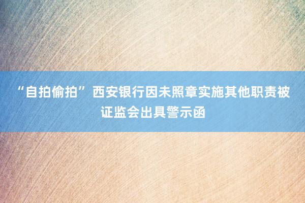 “自拍偷拍” 西安银行因未照章实施其他职责被证监会出具警示函