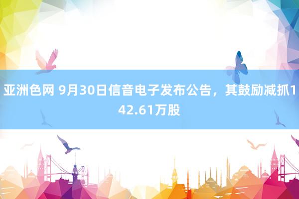 亚洲色网 9月30日信音电子发布公告，其鼓励减抓142.61万股