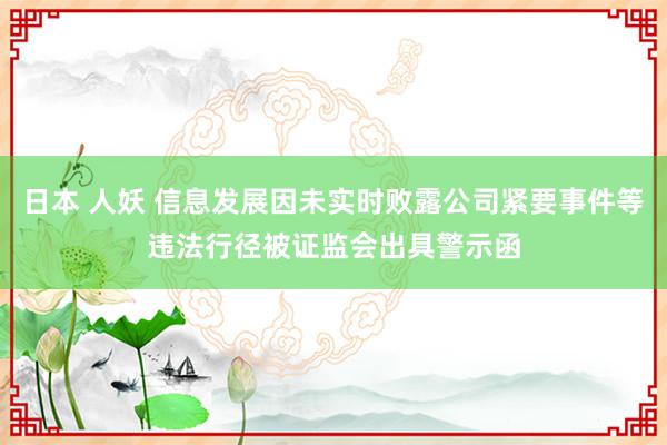 日本 人妖 信息发展因未实时败露公司紧要事件等违法行径被证监会出具警示函