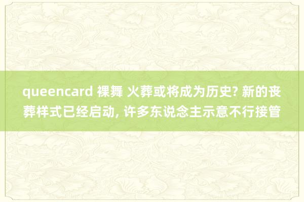 queencard 裸舞 火葬或将成为历史? 新的丧葬样式已经启动， 许多东说念主示意不行接管