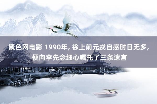 聚色网电影 1990年， 徐上前元戎自感时日无多， 便向李先念细心嘱托了三条遗言