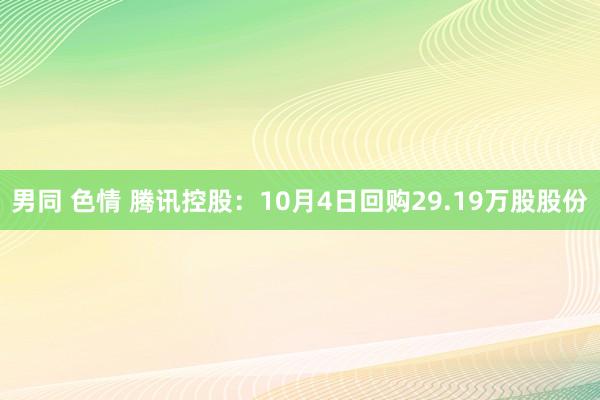 男同 色情 腾讯控股：10月4日回购29.19万股股份