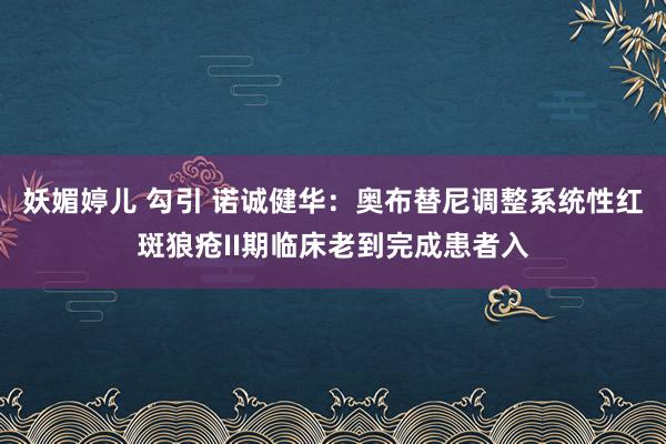 妖媚婷儿 勾引 诺诚健华：奥布替尼调整系统性红斑狼疮II期临床老到完成患者入