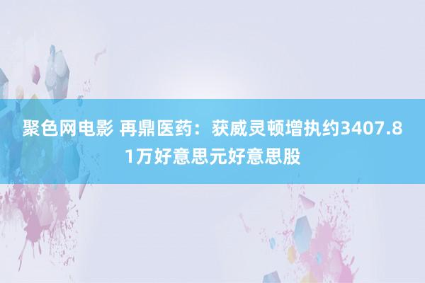 聚色网电影 再鼎医药：获威灵顿增执约3407.81万好意思元好意思股