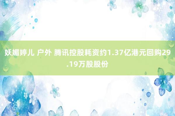 妖媚婷儿 户外 腾讯控股耗资约1.37亿港元回购29.19万股股份