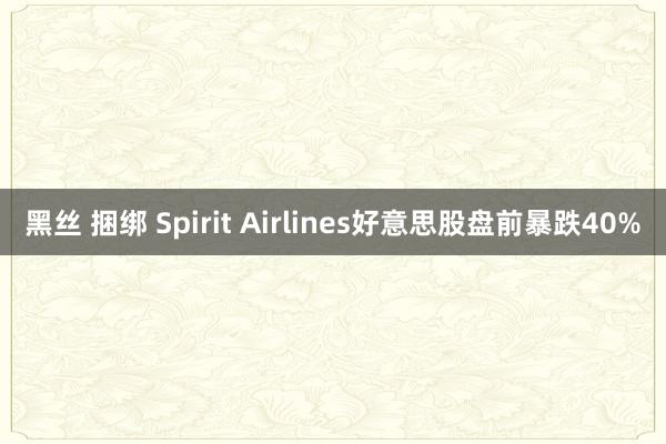 黑丝 捆绑 Spirit Airlines好意思股盘前暴跌40%