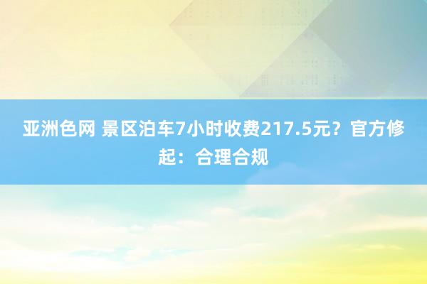 亚洲色网 景区泊车7小时收费217.5元？官方修起：合理合规