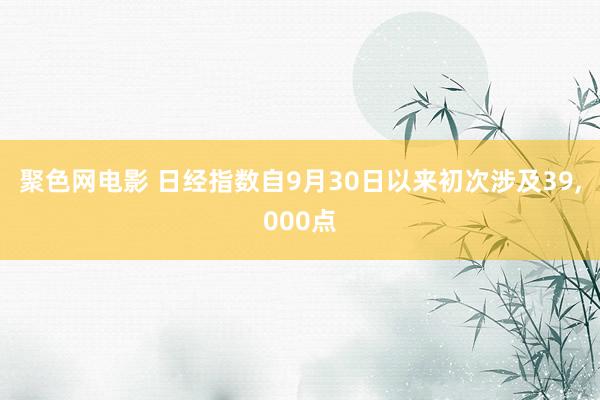 聚色网电影 日经指数自9月30日以来初次涉及39，000点