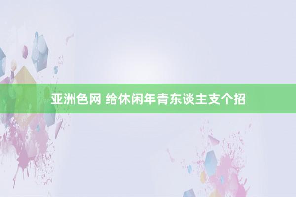 亚洲色网 给休闲年青东谈主支个招