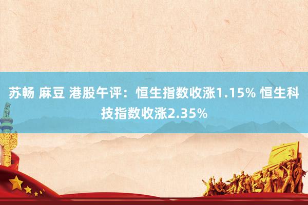 苏畅 麻豆 港股午评：恒生指数收涨1.15% 恒生科技指数收涨2.35%