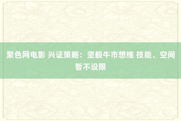 聚色网电影 兴证策略：坚毅牛市想维 技能、空间暂不设限