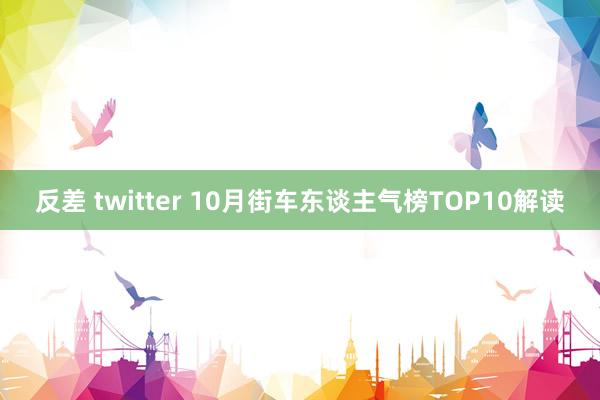 反差 twitter 10月街车东谈主气榜TOP10解读