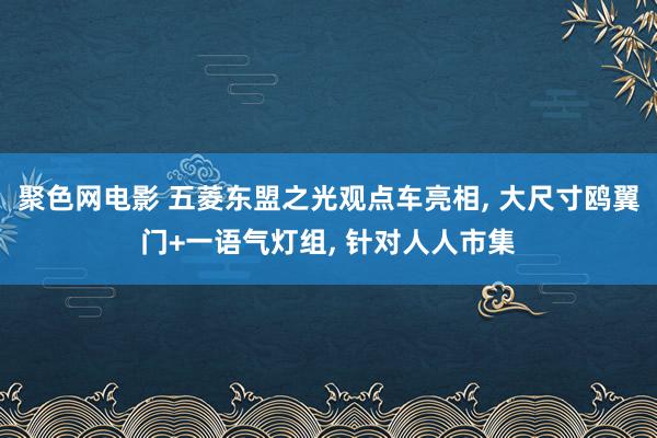 聚色网电影 五菱东盟之光观点车亮相， 大尺寸鸥翼门+一语气灯组， 针对人人市集