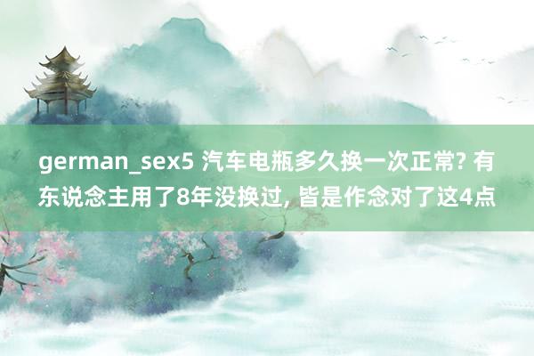 german_sex5 汽车电瓶多久换一次正常? 有东说念主用了8年没换过， 皆是作念对了这4点