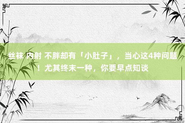 丝袜 内射 不胖却有「小肚子」，当心这4种问题！尤其终末一种，你要早点知谈