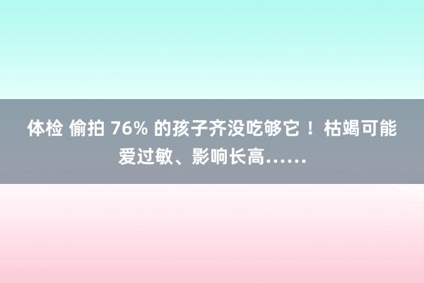 体检 偷拍 76% 的孩子齐没吃够它 ！枯竭可能爱过敏、影响长高……