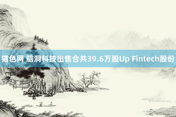 猫色网 脑洞科技出售合共39.6万股Up Fintech股份