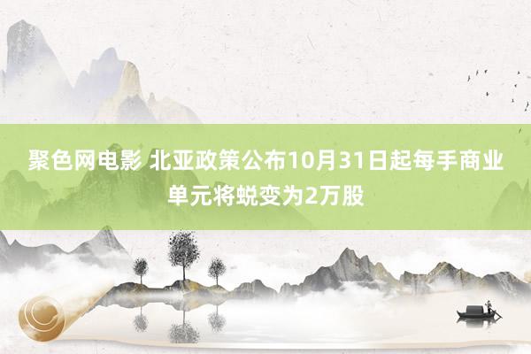 聚色网电影 北亚政策公布10月31日起每手商业单元将蜕变为2万股