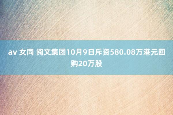 av 女同 阅文集团10月9日斥资580.08万港元回购20万股