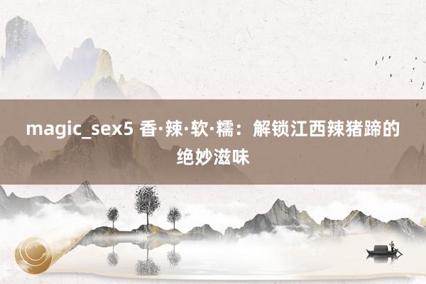 magic_sex5 香·辣·软·糯：解锁江西辣猪蹄的绝妙滋味